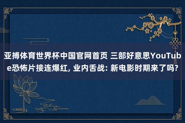 亚搏体育世界杯中国官网首页 三部好意思YouTube恐怖片接连爆红, 业内舌战: 新电影时期来了吗?