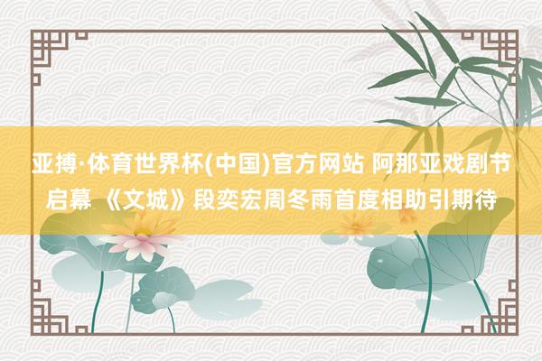 亚搏·体育世界杯(中国)官方网站 阿那亚戏剧节启幕 《文城》段奕宏周冬雨首度相助引期待