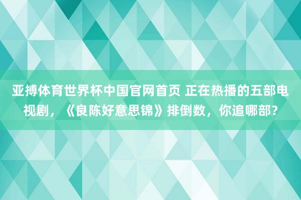 亚搏体育世界杯中国官网首页 正在热播的五部电视剧,《良陈好意思锦》排倒数,你追哪部?