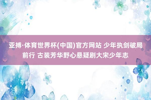 亚搏·体育世界杯(中国)官方网站 少年执剑破局前行 古装芳华野心悬疑剧大宋少年志
