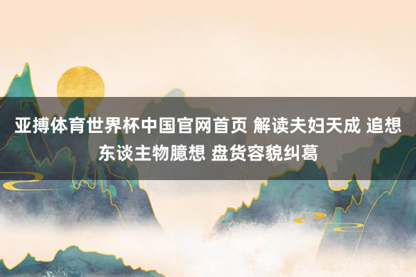 亚搏体育世界杯中国官网首页 解读夫妇天成 追想东谈主物臆想 盘货容貌纠葛