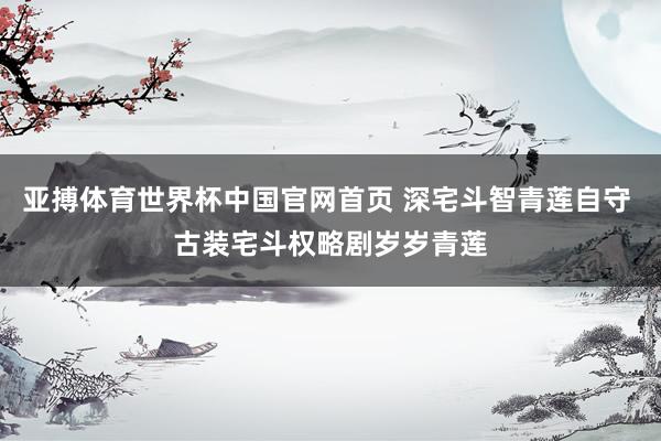 亚搏体育世界杯中国官网首页 深宅斗智青莲自守 古装宅斗权略剧岁岁青莲