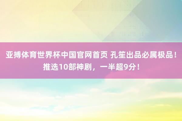 亚搏体育世界杯中国官网首页 孔笙出品必属极品!推选10部神剧,一半超9分!
