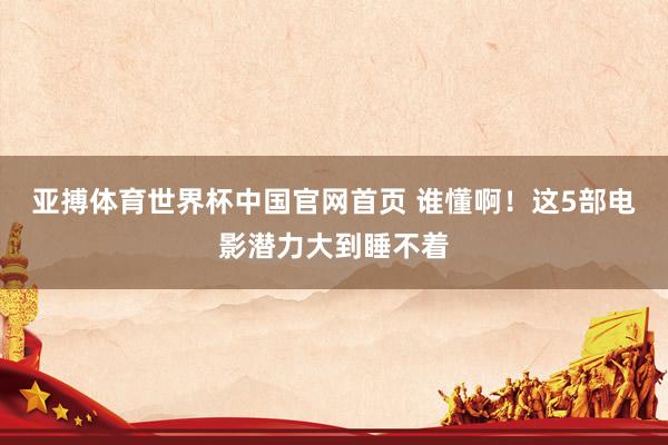 亚搏体育世界杯中国官网首页 谁懂啊!这5部电影潜力大到睡不着