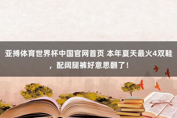 亚搏体育世界杯中国官网首页 本年夏天最火4双鞋,配阔腿裤好意思翻了!