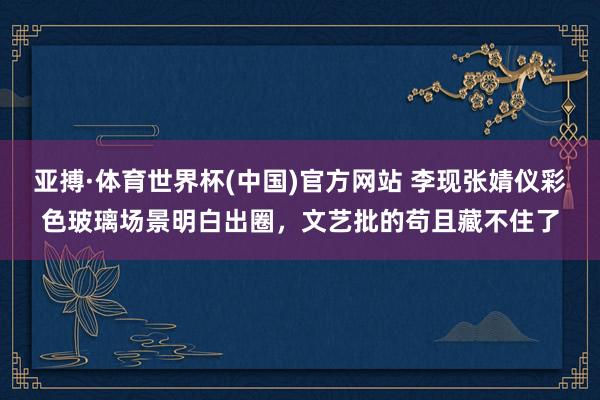 亚搏·体育世界杯(中国)官方网站 李现张婧仪彩色玻璃场景明白出圈,文艺批的苟且藏不住了