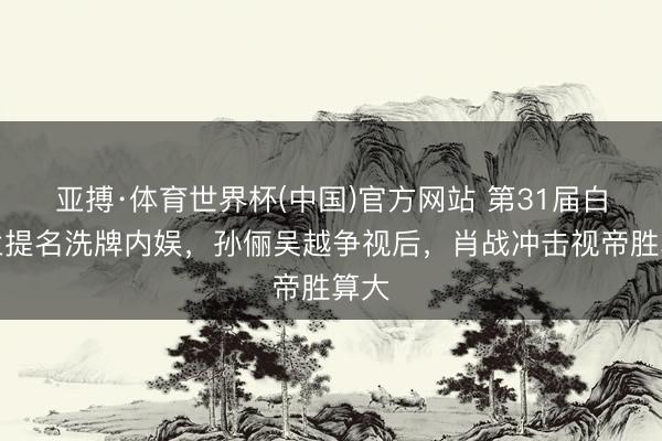 亚搏·体育世界杯(中国)官方网站 第31届白玉兰提名洗牌内娱,孙俪吴越争视后,肖战冲击视帝胜算大
