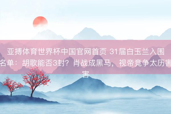 亚搏体育世界杯中国官网首页 31届白玉兰入围名单:胡歌能否3封?肖战成黑马,视帝竞争太历害