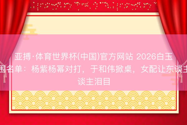 亚搏·体育世界杯(中国)官方网站 2026白玉兰入围名单:杨紫杨幂对打,于和伟掀桌,女配让东谈主泪目