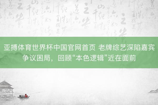 亚搏体育世界杯中国官网首页 老牌综艺深陷嘉宾争议困局,回顾“本色逻辑”近在面前