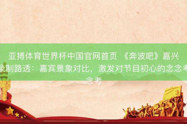 亚搏体育世界杯中国官网首页 《奔波吧》嘉兴录制路透:嘉宾景象对比,激发对节目初心的念念考