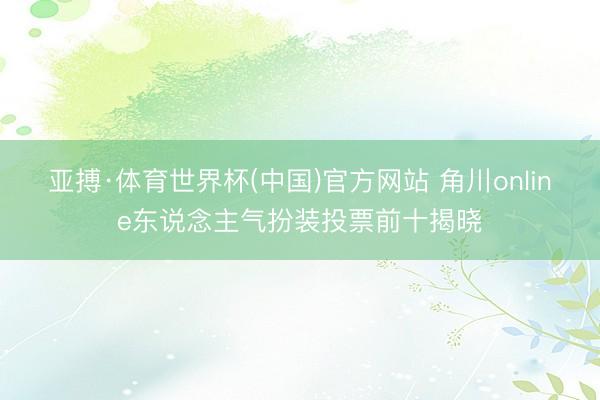 亚搏·体育世界杯(中国)官方网站 角川online东说念主气扮装投票前十揭晓