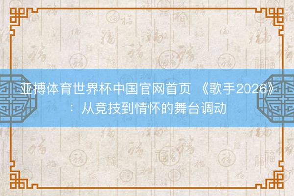 亚搏体育世界杯中国官网首页 《歌手2026》:从竞技到情怀的舞台调动