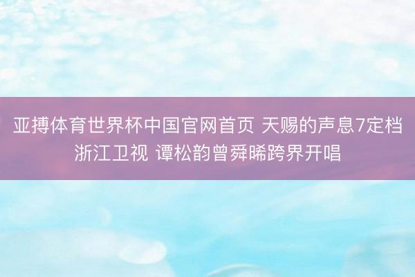 亚搏体育世界杯中国官网首页 天赐的声息7定档浙江卫视 谭松韵曾舜晞跨界开唱