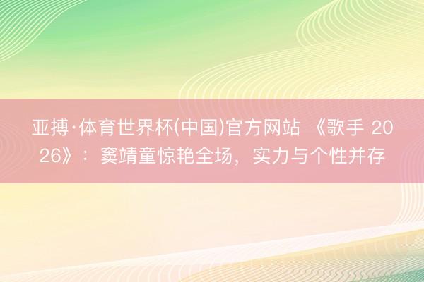 亚搏·体育世界杯(中国)官方网站 《歌手 2026》:窦靖童惊艳全场,实力与个性并存