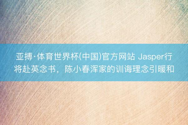 亚搏·体育世界杯(中国)官方网站 Jasper行将赴英念书,陈小春浑家的训诲理念引暖和