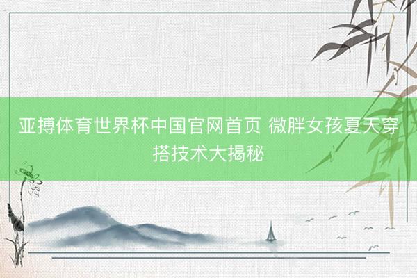 亚搏体育世界杯中国官网首页 微胖女孩夏天穿搭技术大揭秘