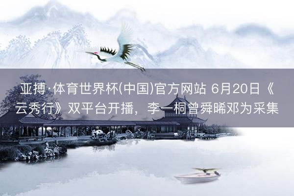 亚搏·体育世界杯(中国)官方网站 6月20日《云秀行》双平台开播,李一桐曾舜晞邓为采集