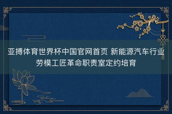 亚搏体育世界杯中国官网首页 新能源汽车行业劳模工匠革命职责室定约培育