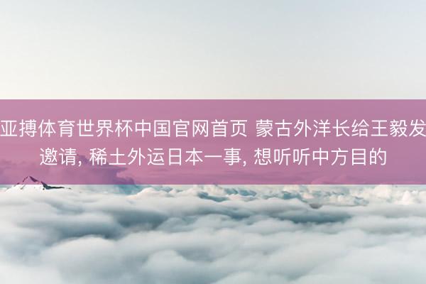 亚搏体育世界杯中国官网首页 蒙古外洋长给王毅发邀请, 稀土外运日本一事, 想听听中方目的