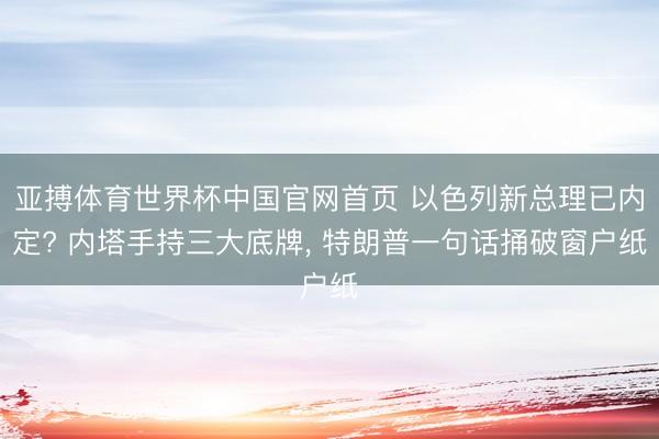 亚搏体育世界杯中国官网首页 以色列新总理已内定? 内塔手持三大底牌, 特朗普一句话捅破窗户纸