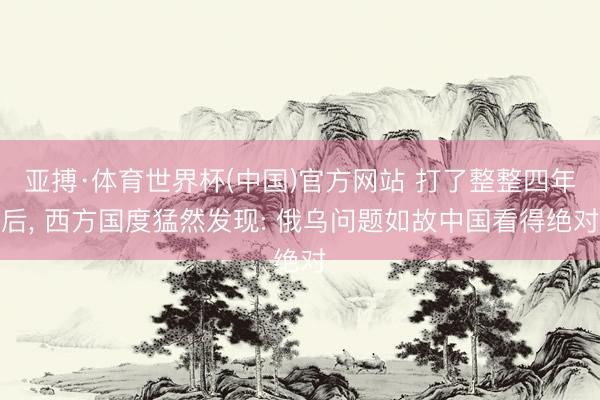 亚搏·体育世界杯(中国)官方网站 打了整整四年后, 西方国度猛然发现: 俄乌问题如故中国看得绝对