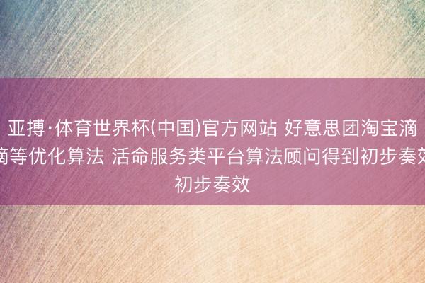亚搏·体育世界杯(中国)官方网站 好意思团淘宝滴滴等优化算法 活命服务类平台算法顾问得到初步奏效