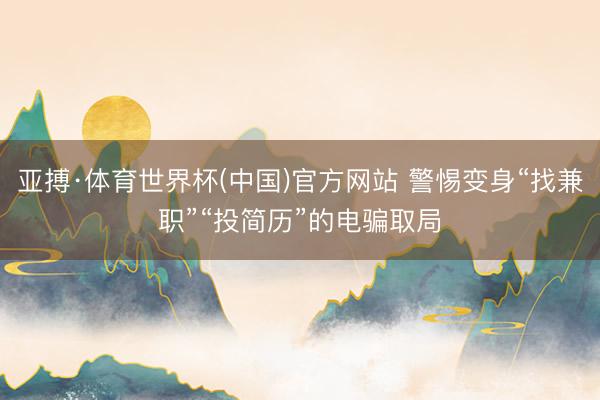 亚搏·体育世界杯(中国)官方网站 警惕变身“找兼职”“投简历”的电骗取局