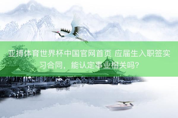 亚搏体育世界杯中国官网首页 应届生入职签实习合同,能认定事业相关吗?