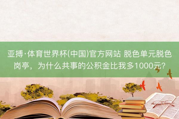亚搏·体育世界杯(中国)官方网站 脱色单元脱色岗亭,为什么共事的公积金比我多1000元?