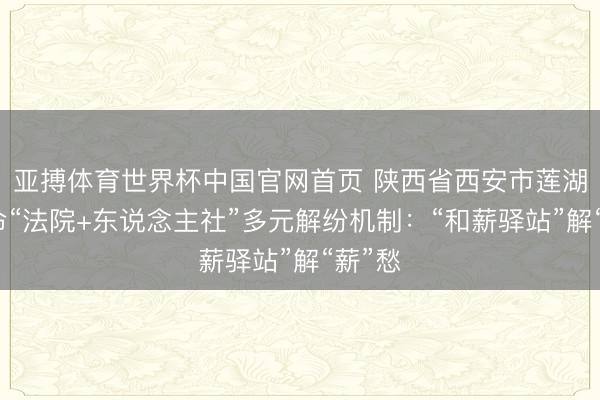 亚搏体育世界杯中国官网首页 陕西省西安市莲湖区革命“法院+东说念主社”多元解纷机制:“和薪驿站”解“薪”愁