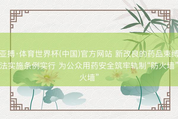 亚搏·体育世界杯(中国)官方网站 新改良的药品束缚法实施条例实行 为公众用药安全筑牢轨制“防火墙”