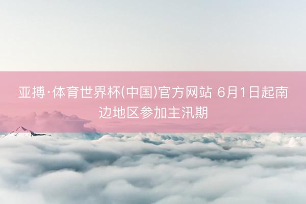 亚搏·体育世界杯(中国)官方网站 6月1日起南边地区参加主汛期