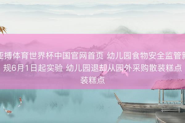 亚搏体育世界杯中国官网首页 幼儿园食物安全监管新规6月1日起实验 幼儿园退却从园外采购散装糕点