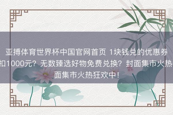 亚搏体育世界杯中国官网首页 1块钱兑的优惠券最高抵扣1000元?无数臻选好物免费兑换?封面集市火热狂欢中!