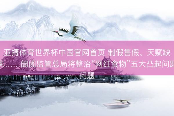 亚搏体育世界杯中国官网首页 制假售假、天赋缺失……阛阓监管总局将整治“网红食物”五大凸起问题