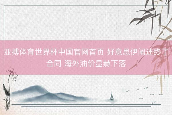 亚搏体育世界杯中国官网首页 好意思伊阐述终了合同 海外油价显赫下落