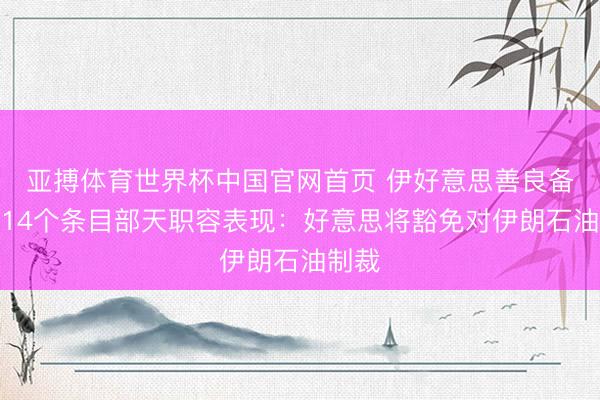 亚搏体育世界杯中国官网首页 伊好意思善良备忘录14个条目部天职容表现:好意思将豁免对伊朗石油制裁