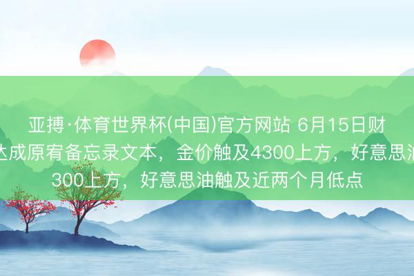 亚搏·体育世界杯(中国)官方网站 6月15日财经早餐:好意思伊达成原宥备忘录文本,金价触及4300上方,好意思油触及近两个月低点
