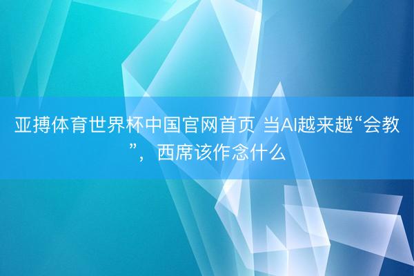 亚搏体育世界杯中国官网首页 当AI越来越“会教”,西席该作念什么