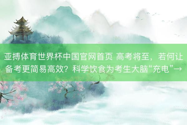 亚搏体育世界杯中国官网首页 高考将至，若何让备考更简易高效？科学饮食为考生大脑“充电”→