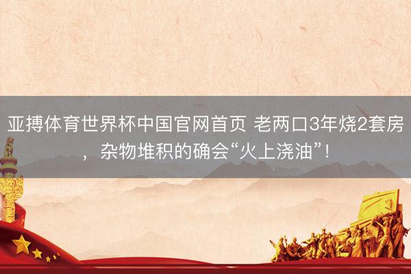 亚搏体育世界杯中国官网首页 老两口3年烧2套房，<a href=