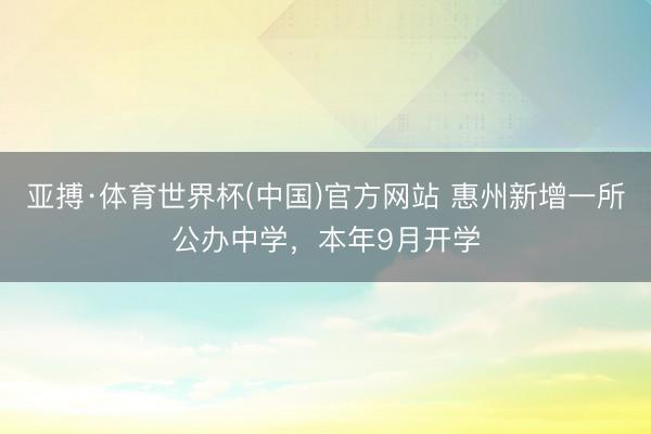亚搏·体育世界杯(中国)官方网站 惠州新增一所公办中学,本年9月开学