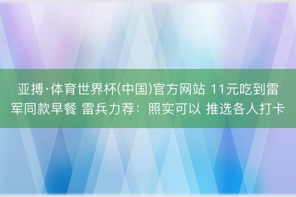 亚搏·体育世界杯(中国)官方网站 11元吃到雷军同款早餐 雷兵力荐:照实可以 推选各人打卡