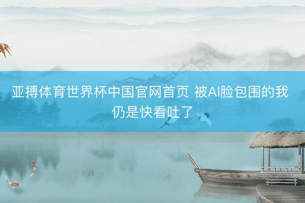 亚搏体育世界杯中国官网首页 被AI脸包围的我 仍是快看吐了