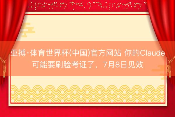 亚搏·体育世界杯(中国)官方网站 你的Claude可能要刷脸考证了,7月8日见效