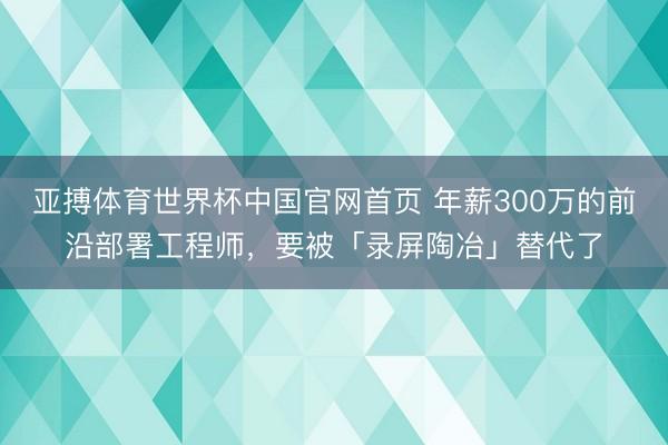 亚搏体育世界杯中国官网首页 年薪300万的前沿部署工程师,要被「录屏陶冶」替代了