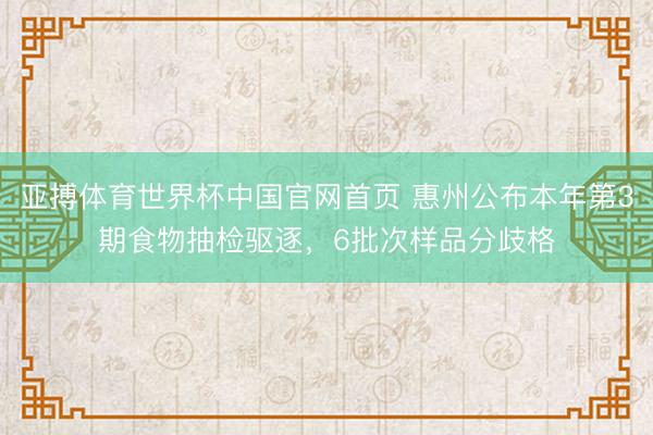 亚搏体育世界杯中国官网首页 惠州公布本年第3期食物抽检驱逐,6批次样品分歧格