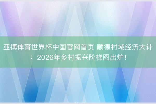 亚搏体育世界杯中国官网首页 顺德村域经济大计:2026年乡村振兴阶梯图出炉!