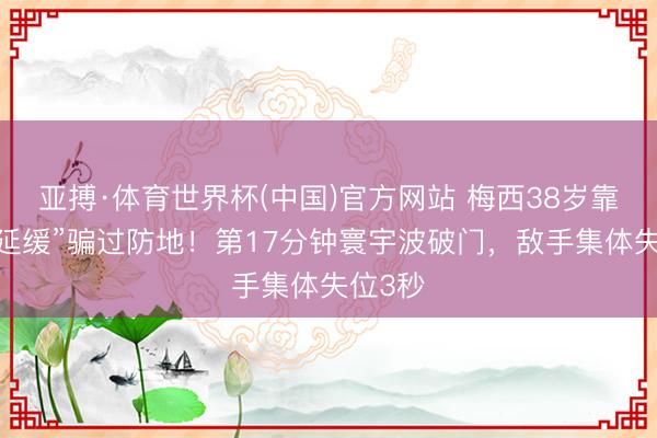 亚搏·体育世界杯(中国)官方网站 梅西38岁靠“专诚延缓”骗过防地!第17分钟寰宇波破门,敌手集体失位3秒
